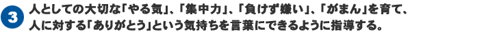 人としての大切な「やる気」、「集中力」、「負けず嫌い」、「がまん」を育て、人に対する「ありがとう」という気持ちを言葉にできるように指導する。