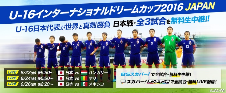 ヴィッセル神戸 ニュース レポート スカパー 無料放送 U 16日本代表が世界と真剣勝負 6 22 26 U 16 インターナショナルドリームカップ16 Japan を無料生中継
