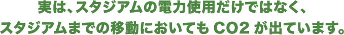 実は、スタジアムの電力使用だけでなく、スタジアムまでの移動においてもCO2が出ています。