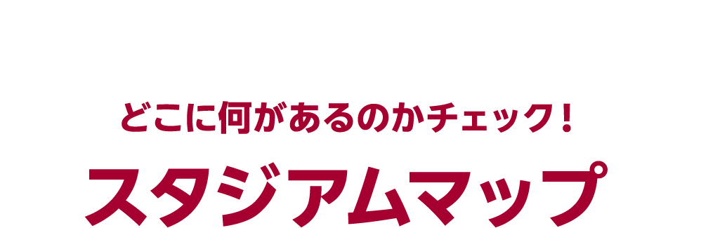 MAP どこに何があるのかチェックスタジアムマップ