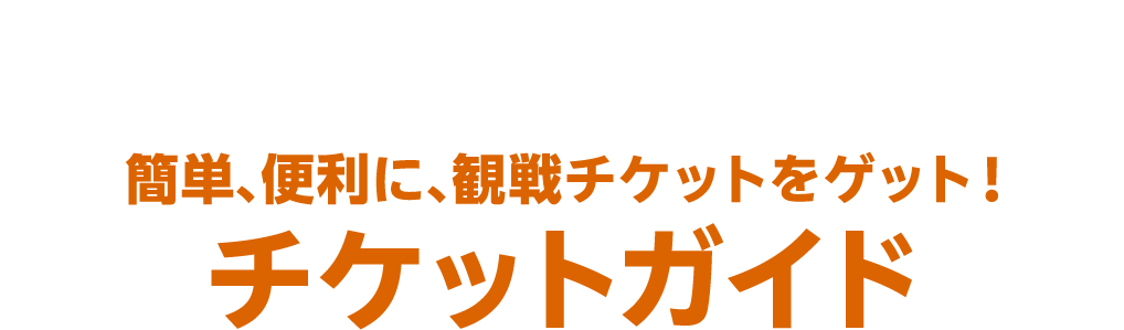 TICKET 簡単、便利に、観戦チケットをゲット！チケットガイド