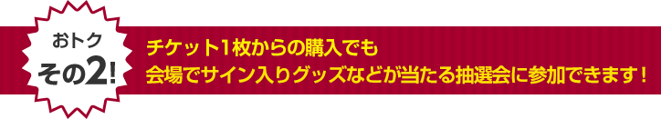 チケット1枚からの購入でも会場でサイン入りグッズなどが当たる抽選会に参加できます！
