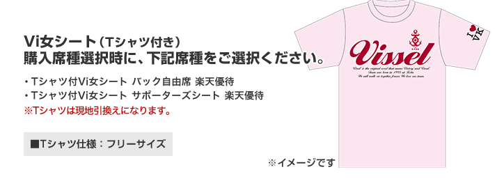 Vi女シート（Tシャツ付き）購入席種選択時に、下記席種をご選択ください。・Tシャツ付Vi女シート バック自由席 楽天優待・Tシャツ付Vi女シート サポーターズシート 楽天優待