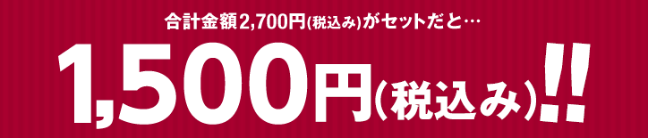 合計金額2,700円(税込み)がセットだと… 1,500円（税込み）!!