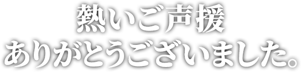 熱いご声援ありがとうございました。